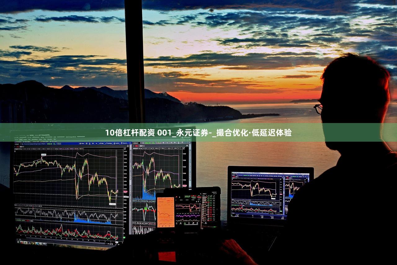 10倍杠杆配资 001_永元证券-_撮合优化·低延迟体验