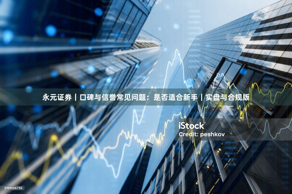 永元证券｜口碑与信誉常见问题：是否适合新手｜实盘与合规版