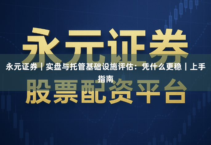 永元证券｜实盘与托管基础设施评估：凭什么更稳｜上手指南