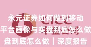永元证券如何做到移动端体验？平台画像与实盘到底怎么做｜深度报告