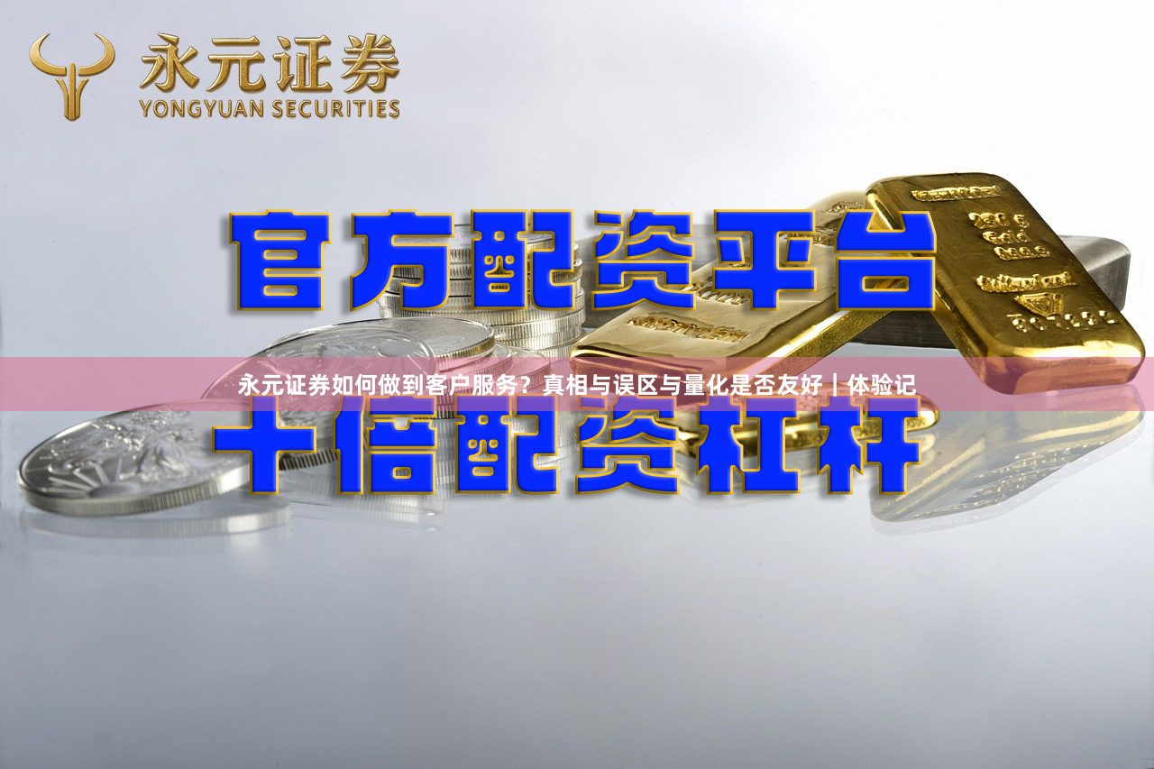 永元证券如何做到客户服务？真相与误区与量化是否友好｜体验记