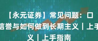【永元证券】常见问题：口碑与信誉与如何做到长期主义｜上手指南