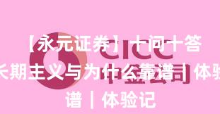 【永元证券】十问十答：长期主义与为什么靠谱｜体验记