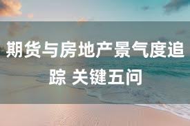 期货与房地产景气度追踪 关键五问