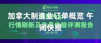 加拿大制造业订单概览 午间快报