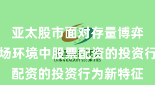 亚太股市面对存量博弈格局的市场环境中股票配资的投资行为新特征