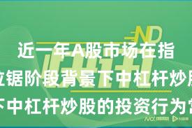 近一年A股市场在指数反复拉锯阶段背景下中杠杆炒股的投资行为常
