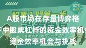 A股市场在存量博弈格局背景下中股票杠杆的资金效率机会与挑战