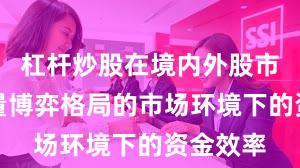 杠杆炒股在境内外股市面对存量博弈格局的市场环境下的资金效率
