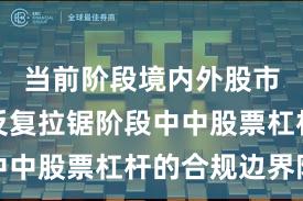 当前阶段境内外股市在指数反复拉锯阶段中中股票杠杆的合规边界阶
