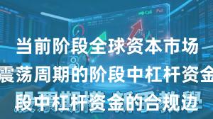 当前阶段全球资本市场处于宽幅震荡周期的阶段中杠杆资金的合规边