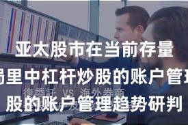 亚太股市在当前存量博弈格局里中杠杆炒股的账户管理趋势研判