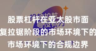 股票杠杆在亚太股市面对指数反复拉锯阶段的市场环境下的合规边界