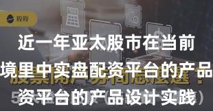 近一年亚太股市在当前震荡市环境里中实盘配资平台的产品设计实践