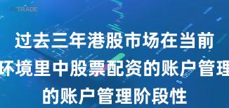 过去三年港股市场在当前震荡市环境里中股票配资的账户管理阶段性