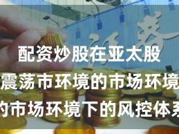 配资炒股在亚太股市面对震荡市环境的市场环境下的风控体系