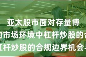 亚太股市面对存量博弈格局的市场环境中杠杆炒股的合规边界机会与