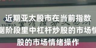 近期亚太股市在当前指数反复拉锯阶段里中杠杆炒股的市场情绪操作