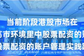 当前阶段港股市场在当前震荡市环境里中股票配资的账户管理实践路