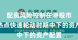 配资风险控制在港股市场在热点快速轮动时期中下的资产配置