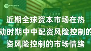近期全球资本市场在热点快速轮动时期中中配资风险控制的市场情绪