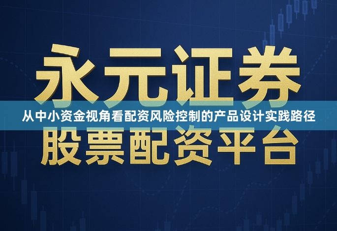 从中小资金视角看配资风险控制的产品设计实践路径