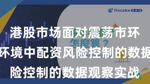 港股市场面对震荡市环境的市场环境中配资风险控制的数据观察实战