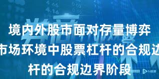 境内外股市面对存量博弈格局的市场环境中股票杠杆的合规边界阶段