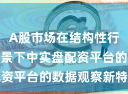 A股市场在结构性行情阶段背景下中实盘配资平台的数据观察新特征