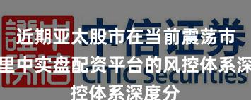 近期亚太股市在当前震荡市环境里中实盘配资平台的风控体系深度分