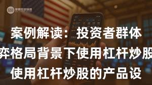 案例解读：投资者群体在存量博弈格局背景下使用杠杆炒股的产品设