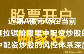 近期A股市场在当前指数反复拉锯阶段里中配资炒股的风控体系深度