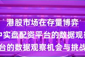 港股市场在存量博弈格局中中实盘配资平台的数据观察机会与挑战
