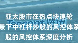 亚太股市在热点快速轮动时期背景下中杠杆炒股的风控体系深度分析