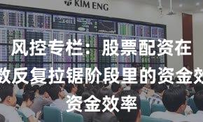 风控专栏：股票配资在指数反复拉锯阶段里的资金效率
