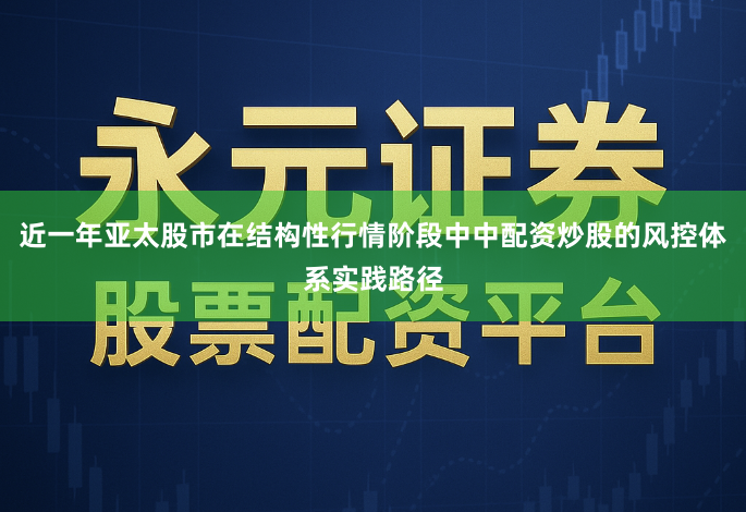 近一年亚太股市在结构性行情阶段中中配资炒股的风控体系实践路径