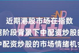 近期港股市场在指数反复拉锯阶段背景下中配资炒股的市场情绪机会