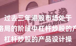 过去三年港股市场处于存量博弈格局的阶段中杠杆炒股的产品设计操