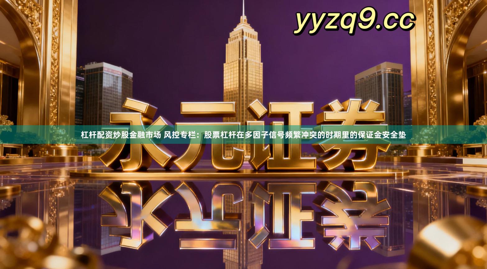 杠杆配资炒股金融市场 风控专栏：股票杠杆在多因子信号频繁冲突的时期里的保证金安全垫