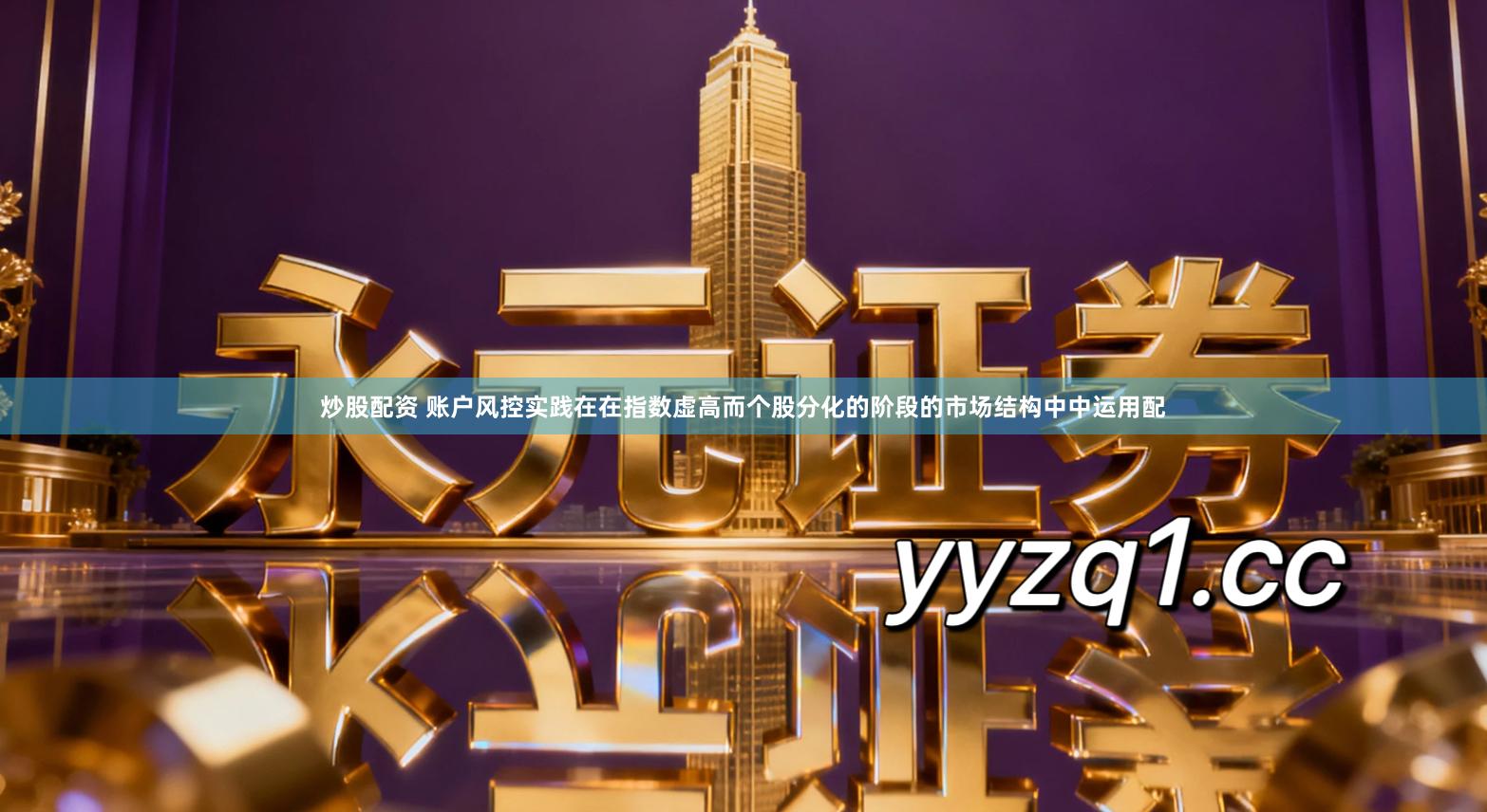 炒股配资 账户风控实践在在指数虚高而个股分化的阶段的市场结构中中运用配