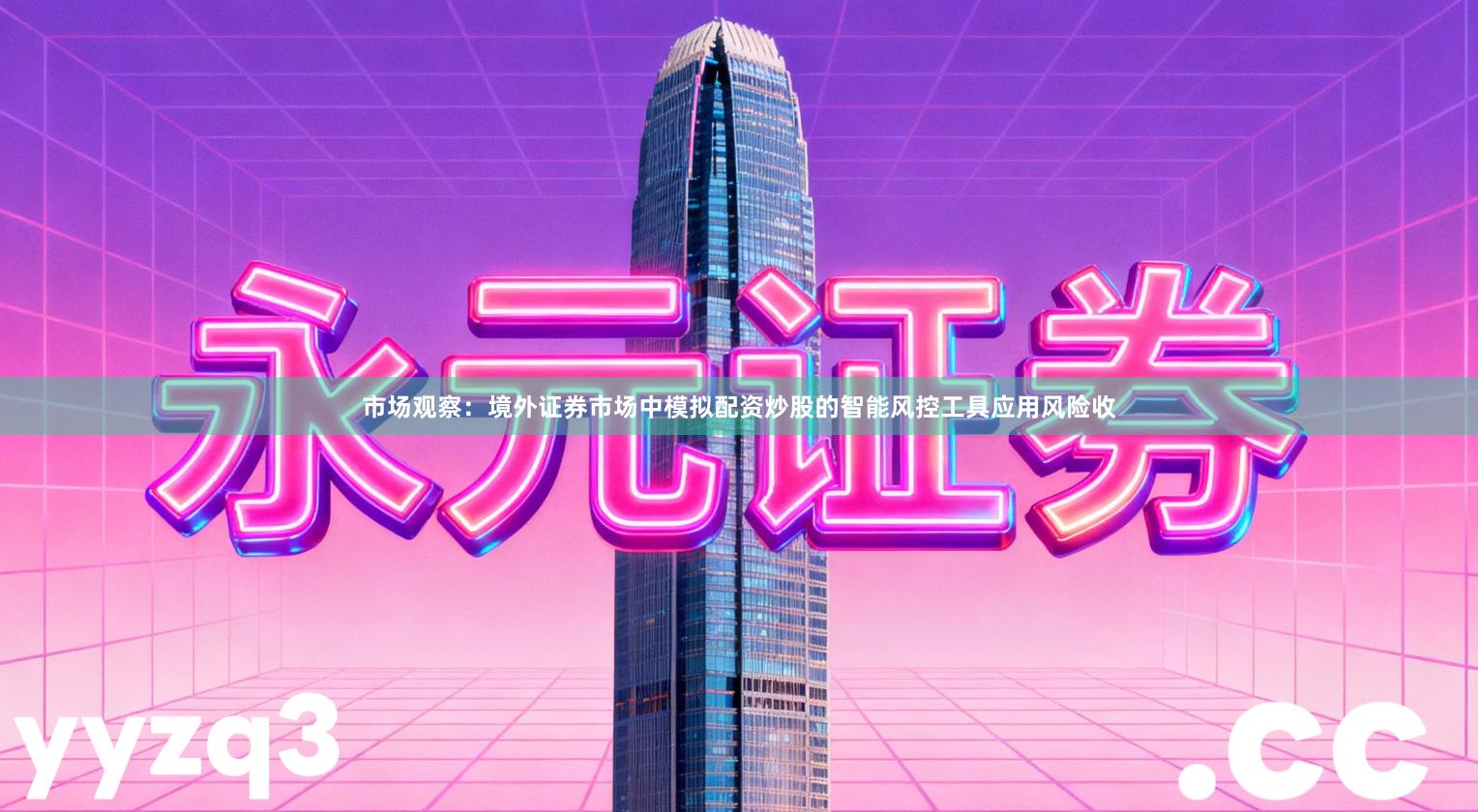 市场观察：境外证券市场中模拟配资炒股的智能风控工具应用风险收