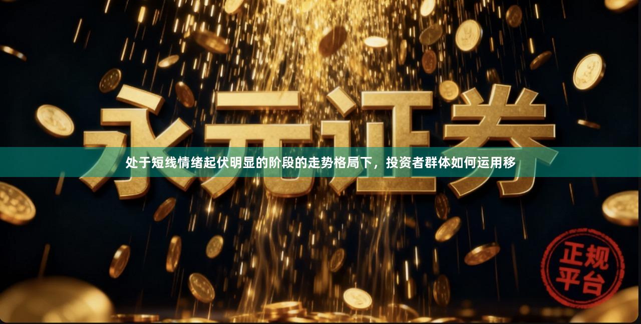 处于短线情绪起伏明显的阶段的走势格局下，投资者群体如何运用移