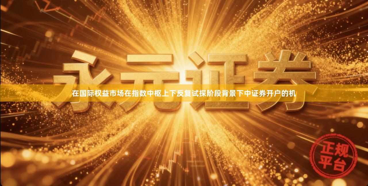 在国际权益市场在指数中枢上下反复试探阶段背景下中证券开户的机
