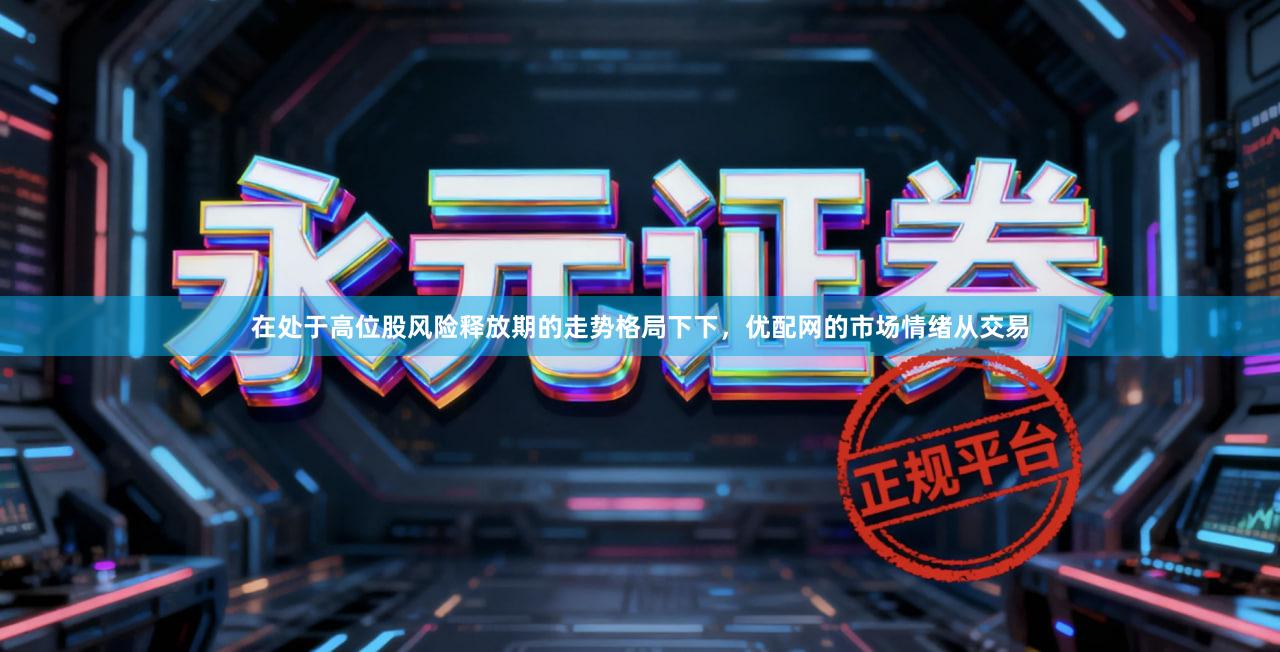 在处于高位股风险释放期的走势格局下下，优配网的市场情绪从交易